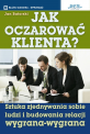 Jak oczarować klienta - Sztuka zjednywania sobie ludzi i budowania relacji wygrana-wygrana Jak oczarować klienta